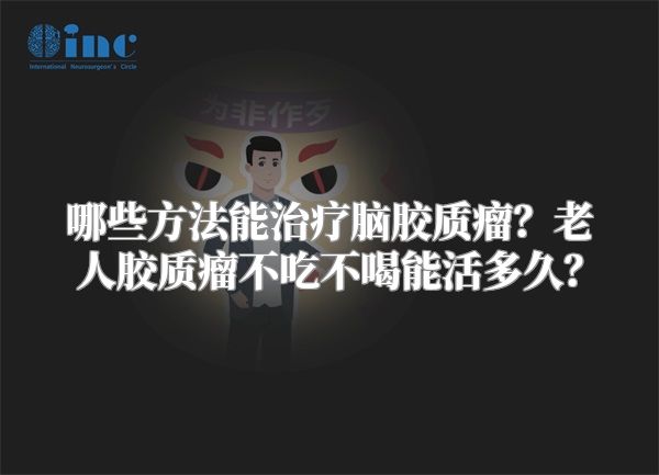 哪些方法能治疗脑胶质瘤？老人胶质瘤不吃不喝能活多久？