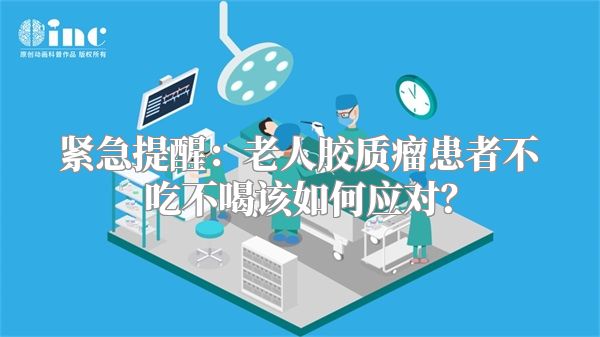 紧急提醒：老人胶质瘤患者不吃不喝该如何应对？