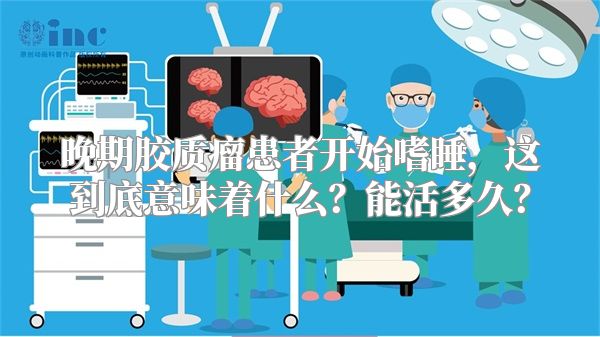 晚期胶质瘤患者开始嗜睡，这到底意味着什么？能活多久？