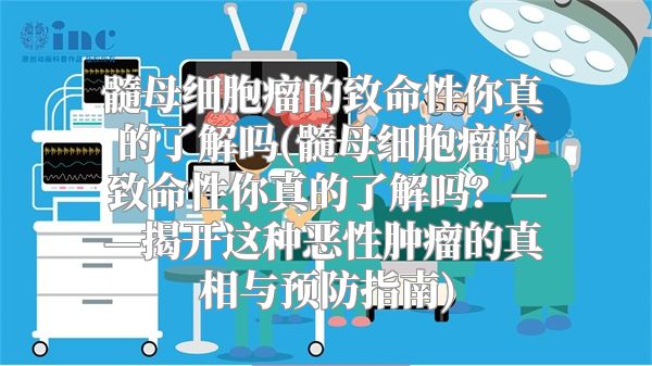 髓母细胞瘤的致命性你真的了解吗(髓母细胞瘤的致命性你真的了解吗？——揭开这种恶性肿瘤的真相与预防指南)