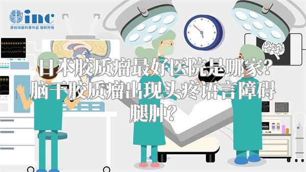 日本胶质瘤最好医院是哪家？脑干胶质瘤出现头疼语言障碍腿肿？