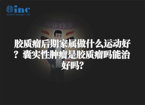 胶质瘤后期家属做什么运动好？囊实性肿瘤是胶质瘤吗能治好吗？