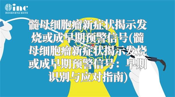 髓母细胞瘤新症状揭示发烧或成早期预警信号(髓母细胞瘤新症状揭示发烧或成早期预警信号：早期识别与应对指南)