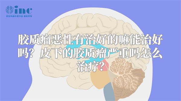 胶质瘤恶性有治好的嘛能治好吗？皮下的胶质瘤严重吗怎么治疗？