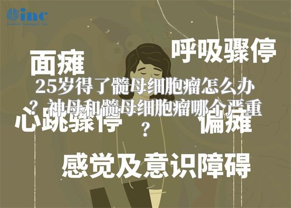 25岁得了髓母细胞瘤怎么办？神母和髓母细胞瘤哪个严重？