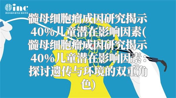 髓母细胞瘤成因研究揭示40%儿童潜在影响因素(髓母细胞瘤成因研究揭示40%儿童潜在影响因素：探讨遗传与环境的双重角色)