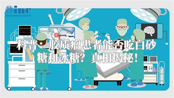 科普：胶质瘤患者能否吃白砂糖和冰糖？真相揭秘！