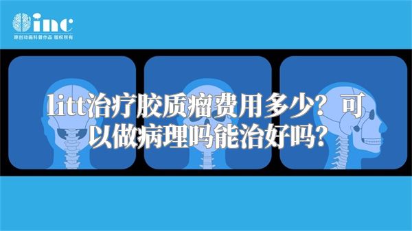 litt治疗胶质瘤费用多少？可以做病理吗能治好吗？