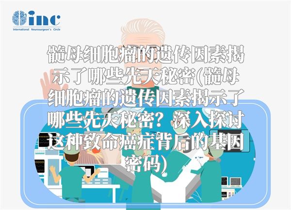 髓母细胞瘤的遗传因素揭示了哪些先天秘密(髓母细胞瘤的遗传因素揭示了哪些先天秘密？深入探讨这种致命癌症背后的基因密码)