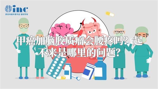 甲癌加脑胶质瘤会腰疼吗？起不来是哪里的问题？