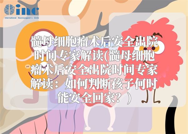 髓母细胞瘤术后安全出院时间专家解读(髓母细胞瘤术后安全出院时间专家解读：如何判断孩子何时能安全回家？)