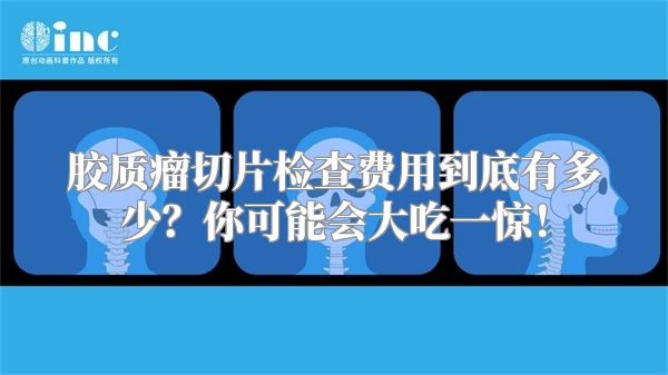 胶质瘤切片检查费用到底有多少？你可能会大吃一惊！