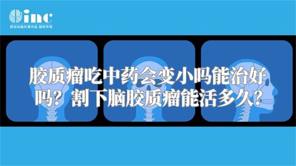 胶质瘤吃中药会变小吗能治好吗？割下脑胶质瘤能活多久？