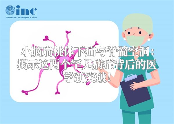 小脑扁桃体下疝与脊髓空洞：揭示这两个罕见病症背后的医学新突破！