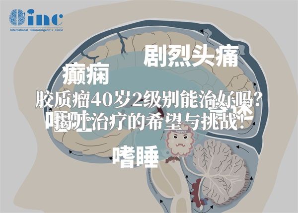 胶质瘤40岁2级别能治好吗？揭开治疗的希望与挑战！