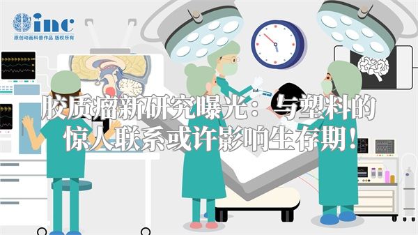 胶质瘤新研究曝光：与塑料的惊人联系或许影响生存期！