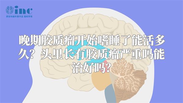 晚期胶质瘤开始嗜睡了能活多久？头里长有胶质瘤严重吗能治好吗？