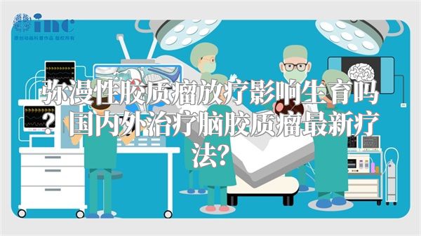 弥漫性胶质瘤放疗影响生育吗？国内外治疗脑胶质瘤最新疗法？