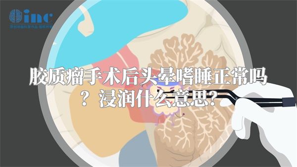 胶质瘤手术后头晕嗜睡正常吗？浸润什么意思？