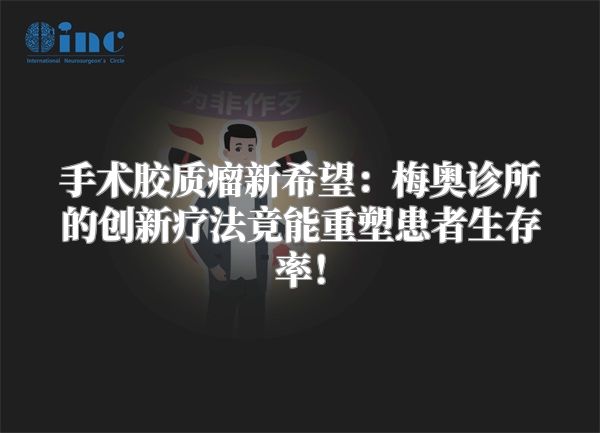 手术胶质瘤新希望：梅奥诊所的创新疗法竟能重塑患者生存率！