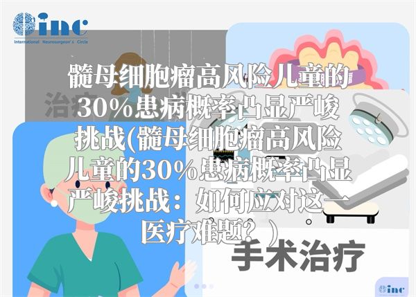 髓母细胞瘤高风险儿童的30%患病概率凸显严峻挑战(髓母细胞瘤高风险儿童的30%患病概率凸显严峻挑战：如何应对这一医疗难题？)