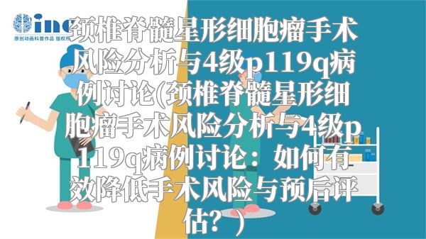 颈椎脊髓星形细胞瘤手术风险分析与4级p119q病例讨论(颈椎脊髓星形细胞瘤手术风险分析与4级p119q病例讨论：如何有效降低手术风险与预后评估？)