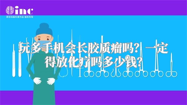 玩多手机会长胶质瘤吗？一定得放化疗吗多少钱？