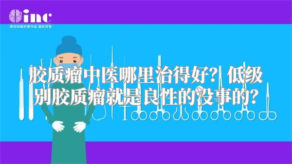 胶质瘤中医哪里治得好？低级别胶质瘤就是良性的没事的？