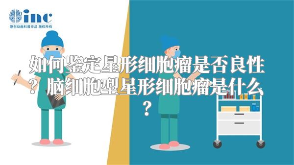 如何鉴定星形细胞瘤是否良性？脑细胞型星形细胞瘤是什么？