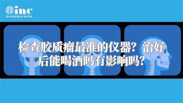 检查胶质瘤最准的仪器？治好后能喝酒吗有影响吗？