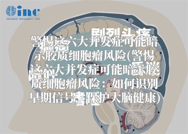 警惕这六大并发症可能暗示胶质细胞瘤风险(警惕这六大并发症可能暗示胶质细胞瘤风险：如何识别早期信号，保护大脑健康)