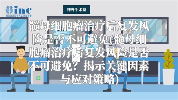 髓母细胞瘤治疗后复发风险是否不可避免(髓母细胞瘤治疗后复发风险是否不可避免？揭示关键因素与应对策略)