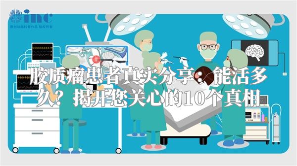 胶质瘤患者真实分享：能活多久？揭开您关心的10个真相