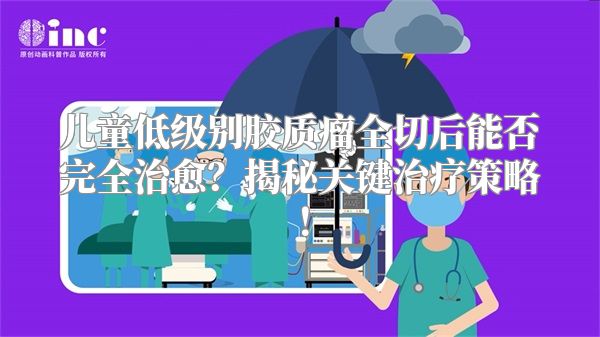 儿童低级别胶质瘤全切后能否完全治愈？揭秘关键治疗策略！