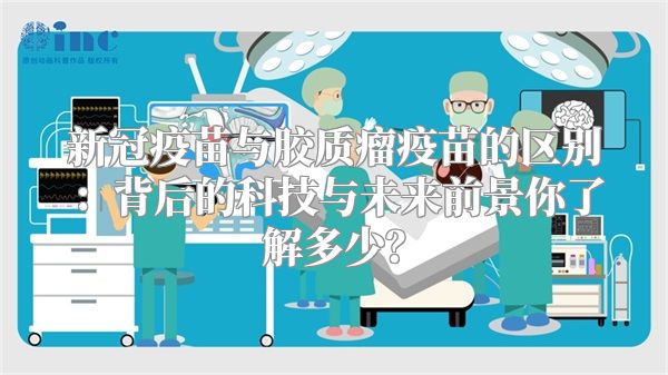 新冠疫苗与胶质瘤疫苗的区别：背后的科技与未来前景你了解多少？