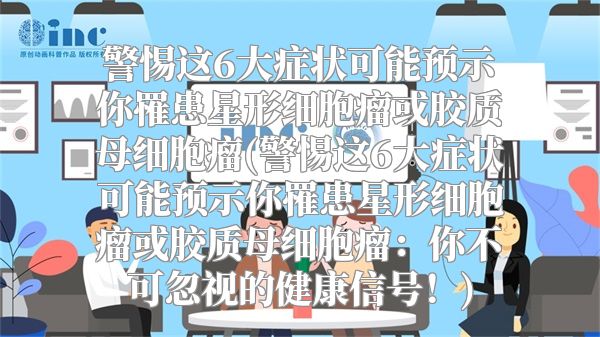 警惕这6大症状可能预示你罹患星形细胞瘤或胶质母细胞瘤(警惕这6大症状可能预示你罹患星形细胞瘤或胶质母细胞瘤：你不可忽视的健康信号！)