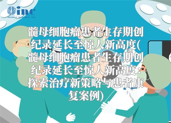 髓母细胞瘤患者生存期创纪录延长至惊人新高度(髓母细胞瘤患者生存期创纪录延长至惊人新高度：探索治疗新策略与患者康复案例)