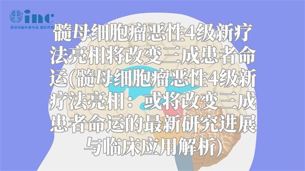 髓母细胞瘤恶性4级新疗法亮相将改变三成患者命运(髓母细胞瘤恶性4级新疗法亮相：或将改变三成患者命运的最新研究进展与临床应用解析)