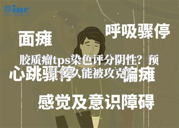 胶质瘤tps染色评分阴性？预计多久能被攻克？