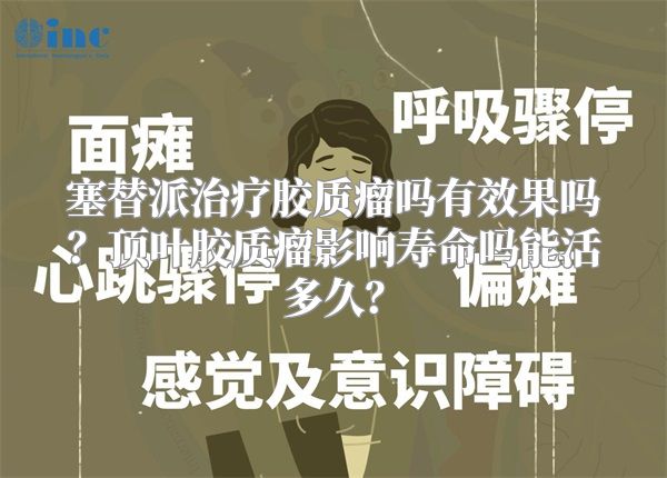 塞替派治疗胶质瘤吗有效果吗？顶叶胶质瘤影响寿命吗能活多久？