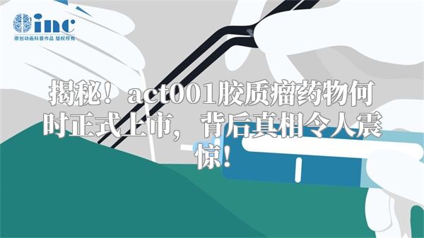 揭秘！act001胶质瘤药物何时正式上市，背后真相令人震惊！