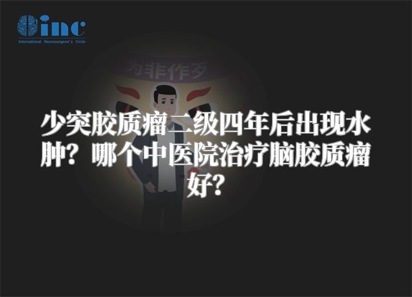 少突胶质瘤二级四年后出现水肿？哪个中医院治疗脑胶质瘤好？