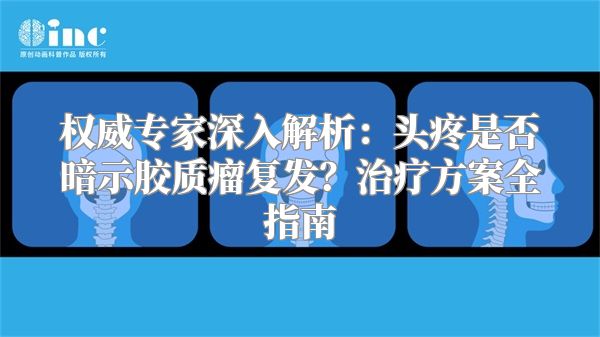 权威专家深入解析：头疼是否暗示胶质瘤复发？治疗方案全指南