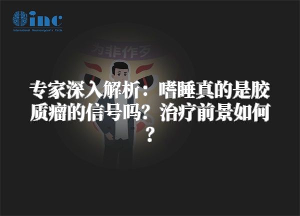 专家深入解析：嗜睡真的是胶质瘤的信号吗？治疗前景如何？