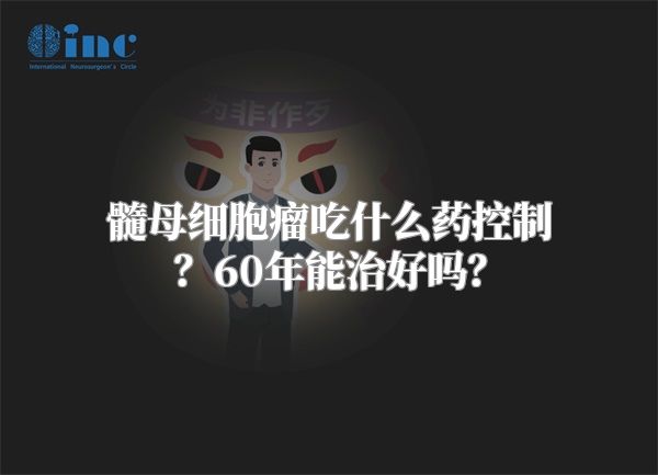 髓母细胞瘤吃什么药控制？60年能治好吗？