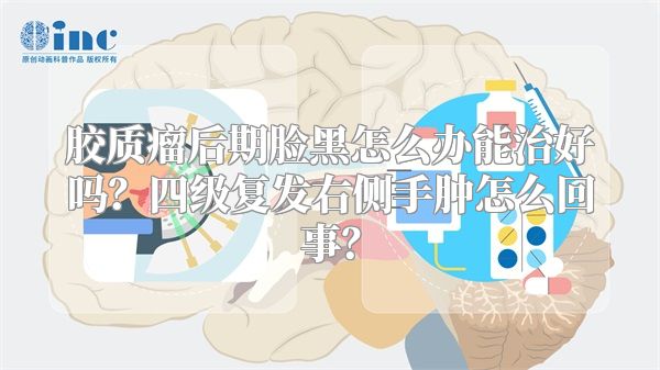 胶质瘤后期脸黑怎么办能治好吗？四级复发右侧手肿怎么回事？