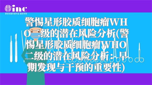 警惕星形胶质细胞瘤WHO二级的潜在风险分析(警惕星形胶质细胞瘤WHO二级的潜在风险分析：早期发现与干预的重要性)