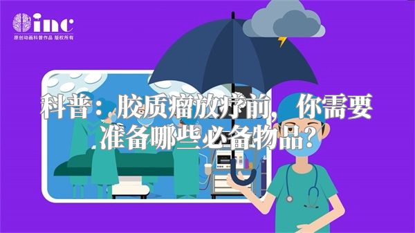 科普：胶质瘤放疗前，你需要准备哪些必备物品？