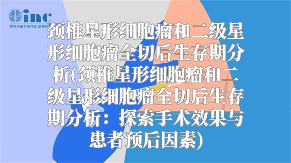 颈椎星形细胞瘤和二级星形细胞瘤全切后生存期分析(颈椎星形细胞瘤和二级星形细胞瘤全切后生存期分析：探索手术效果与患者预后因素)