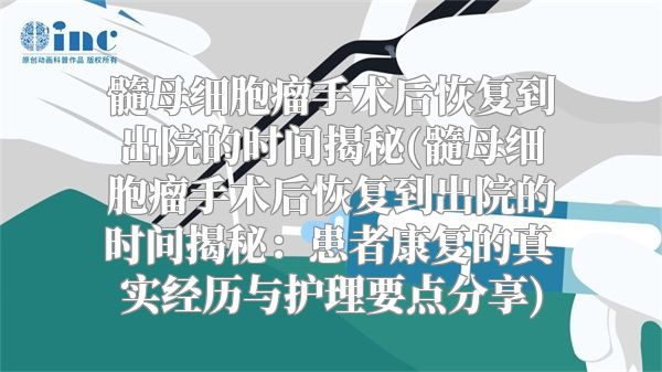 髓母细胞瘤手术后恢复到出院的时间揭秘(髓母细胞瘤手术后恢复到出院的时间揭秘：患者康复的真实经历与护理要点分享)